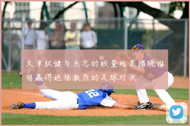 天津权健与杰志的较量结果揭晓谁将赢得这场激烈的足球对决
